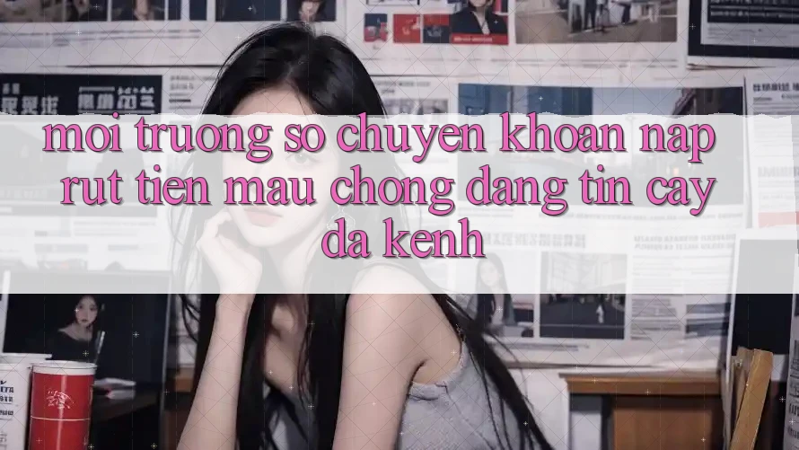 Môi trường số Chuyển khoản Nạp Rút Tiền: Mau chóng, Đáng tin cậy, Đa Kênh Môi trường số Chuyển khoản Nạp Rút Tiền: Mau chóng, Đáng tin cậy, Đa Kênh