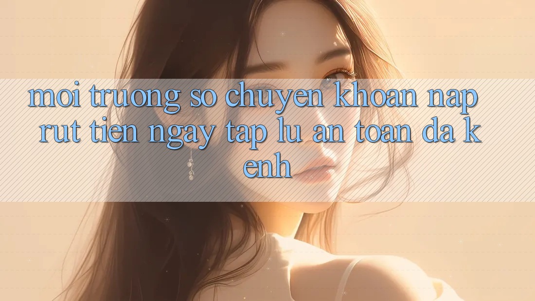 Môi trường số Chuyển khoản Nạp Rút Tiền: Ngay tắp lự, An Toàn, Đa Kênh Môi trường số Chuyển khoản Nạp Rút Tiền: Ngay tắp lự, An Toàn, Đa Kênh