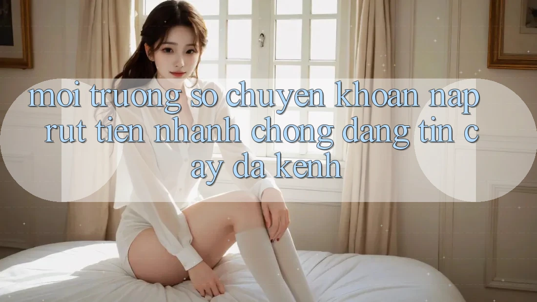 Môi trường số Chuyển khoản Nạp Rút Tiền: Nhanh Chóng, Đáng tin cậy, Đa Kênh Môi trường số Chuyển khoản Nạp Rút Tiền: Nhanh Chóng, Đáng tin cậy, Đa Kênh