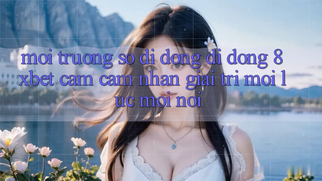 Môi trường số di động Di Động 8xbet - Cảm cảm nhận Giải Trí Mọi Lúc Mọi Nơi Môi trường số di động Di Động 8xbet - Cảm cảm nhận Giải Trí Mọi Lúc Mọi Nơi