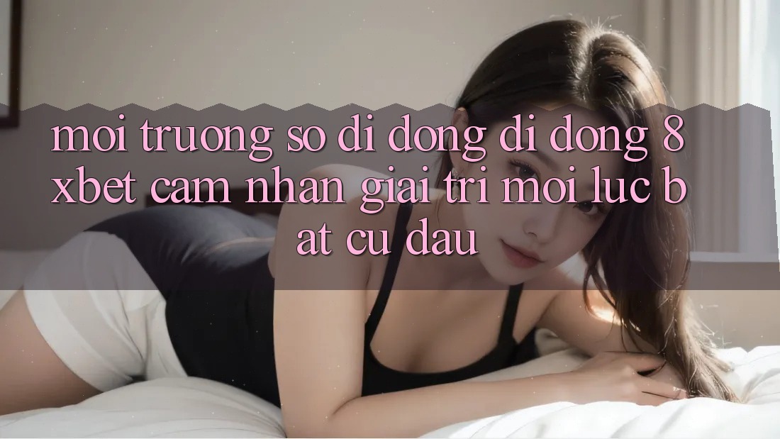 Môi trường số di động Di Động 8xbet - Cảm nhận Giải Trí Mọi Lúc Bất cứ đâu Môi trường số di động Di Động 8xbet - Cảm nhận Giải Trí Mọi Lúc Bất cứ đâu