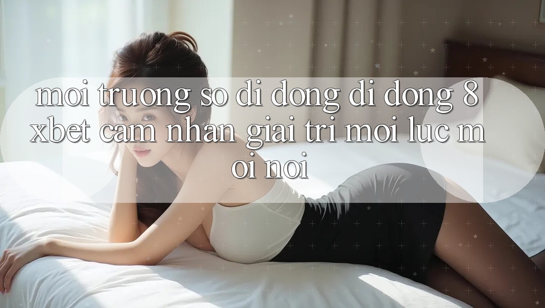 Môi trường số di động Di Động 8xbet - Cảm nhận Giải Trí Mọi Lúc Mọi Nơi Môi trường số di động Di Động 8xbet - Cảm nhận Giải Trí Mọi Lúc Mọi Nơi