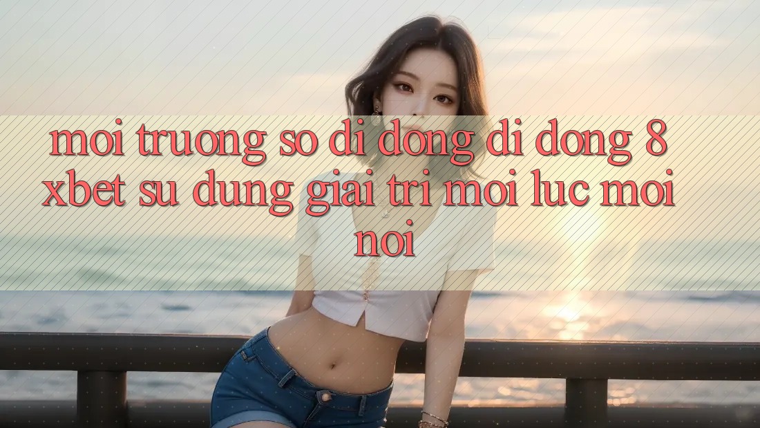 Môi trường số di động Di Động 8xbet - Sử dụng Giải Trí Mọi Lúc Mọi Nơi Môi trường số di động Di Động 8xbet - Sử dụng Giải Trí Mọi Lúc Mọi Nơi