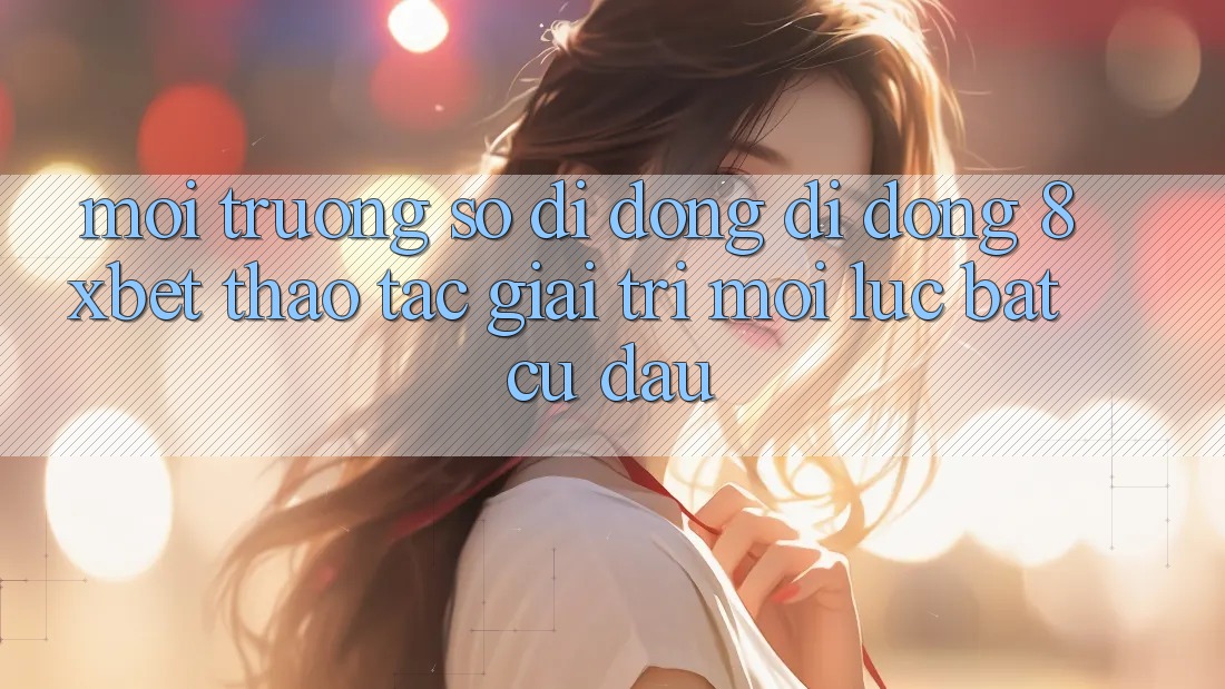 Môi trường số di động Di Động 8xbet - Thao tác Giải Trí Mọi Lúc Bất cứ đâu Môi trường số di động Di Động 8xbet - Thao tác Giải Trí Mọi Lúc Bất cứ đâu