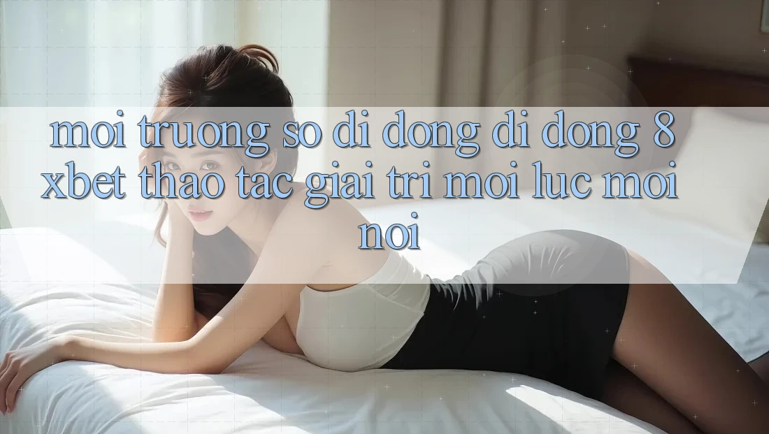 Môi trường số di động Di Động 8xbet - Thao tác Giải Trí Mọi Lúc Mọi Nơi