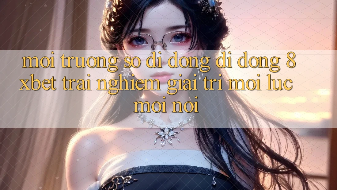 Môi trường số di động Di Động 8xbet - Trải Nghiệm Giải Trí Mọi Lúc Mọi Nơi
