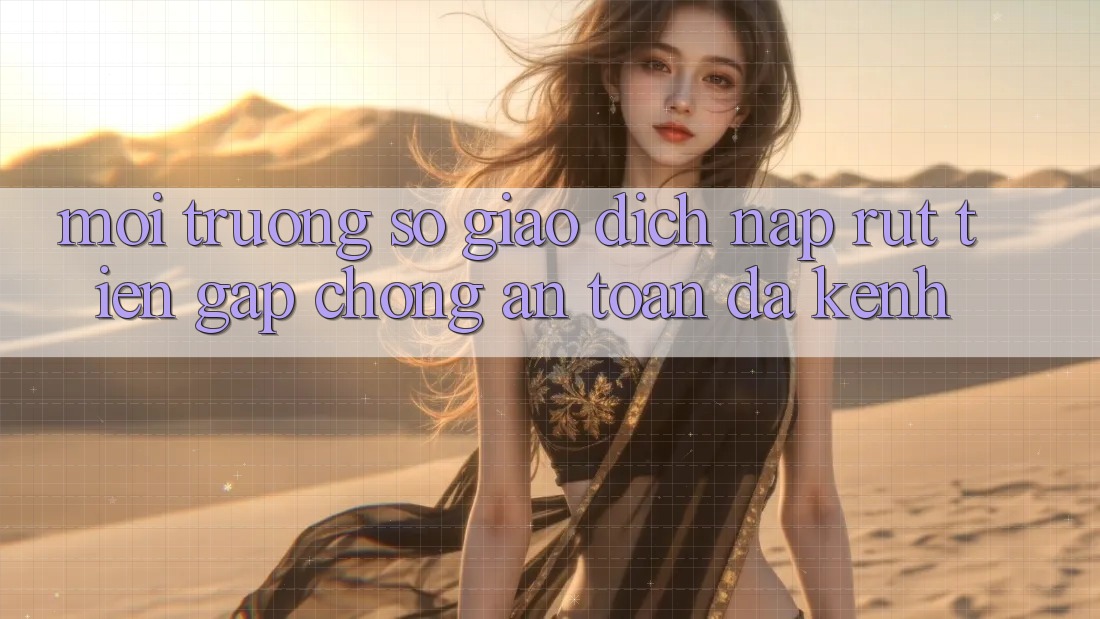 Môi trường số Giao Dịch Nạp Rút Tiền: Gấp Chóng, An Toàn, Đa Kênh Môi trường số Giao Dịch Nạp Rút Tiền: Gấp Chóng, An Toàn, Đa Kênh