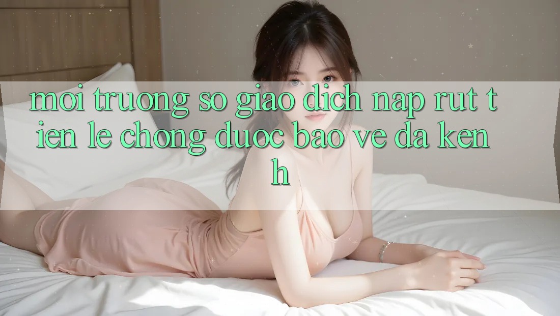 Môi trường số Giao Dịch Nạp Rút Tiền: Lẹ Chóng, Được bảo vệ, Đa Kênh Môi trường số Giao Dịch Nạp Rút Tiền: Lẹ Chóng, Được bảo vệ, Đa Kênh