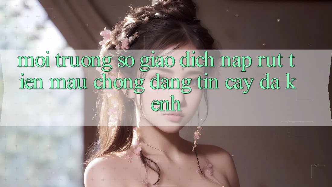 Môi trường số Giao dịch Nạp Rút Tiền: Mau Chóng, Đáng tin cậy, Đa Kênh