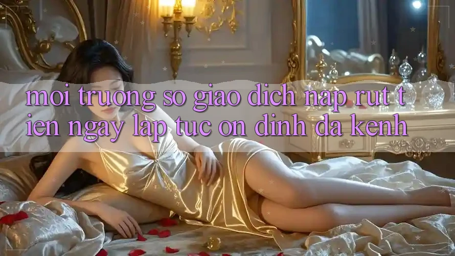 Môi trường số Giao Dịch Nạp Rút Tiền: Ngay lập tức, Ổn định, Đa Kênh Môi trường số Giao Dịch Nạp Rút Tiền: Ngay lập tức, Ổn định, Đa Kênh