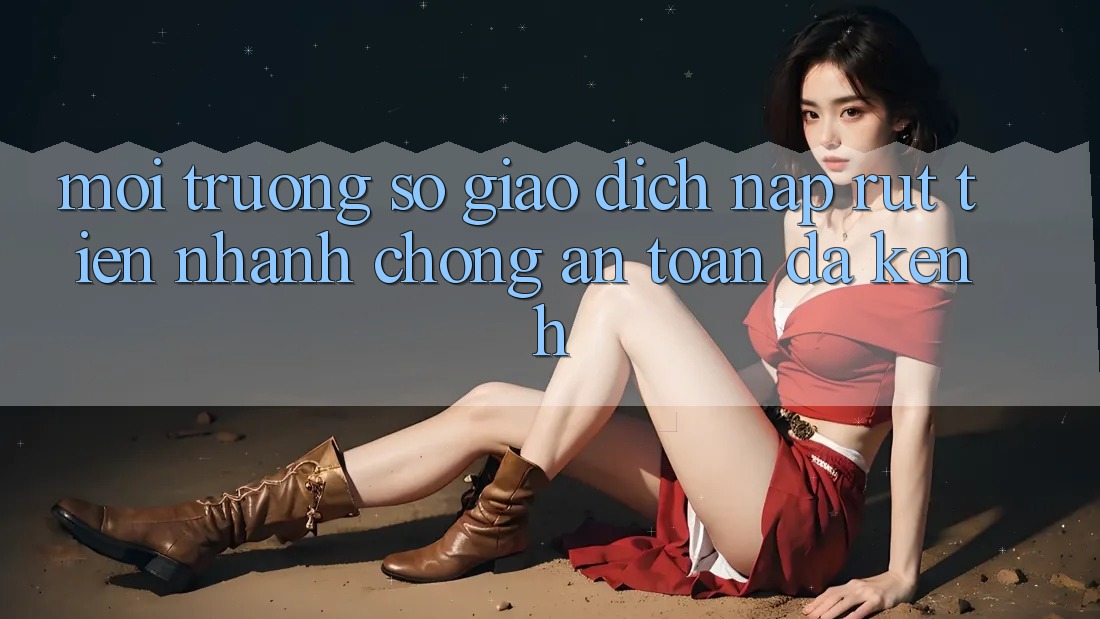 Môi trường số Giao Dịch Nạp Rút Tiền: Nhanh chóng, An Toàn, Đa Kênh