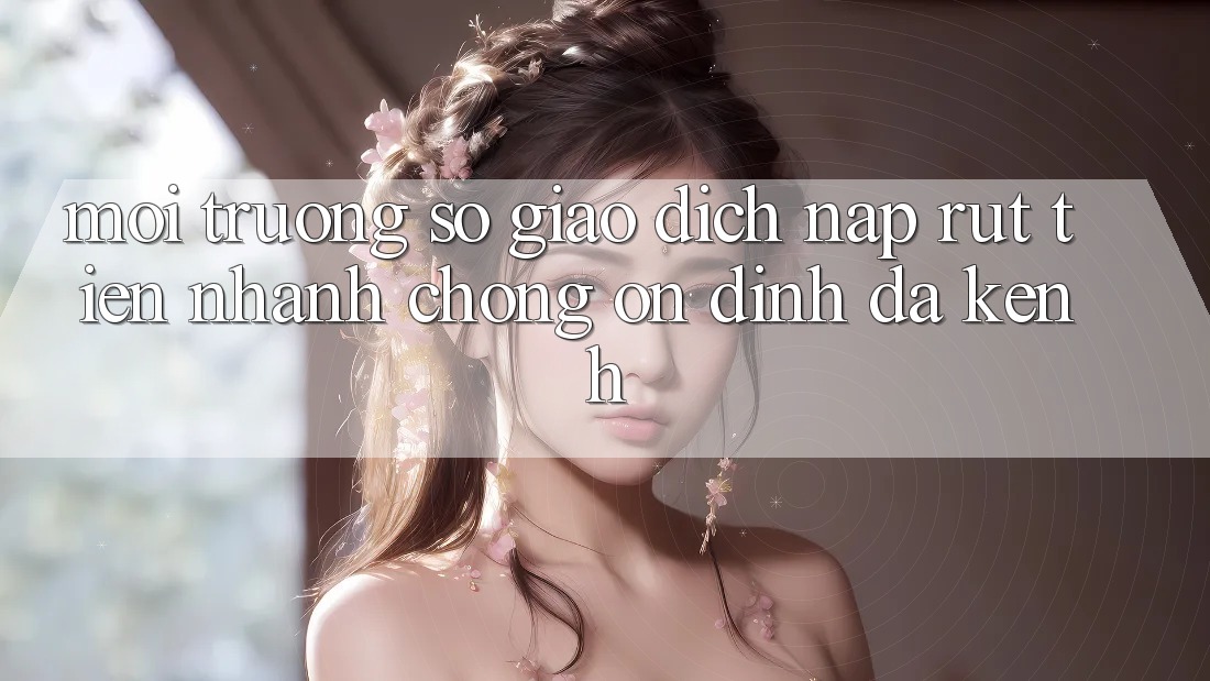 Môi trường số Giao Dịch Nạp Rút Tiền: Nhanh Chóng, Ổn định, Đa Kênh