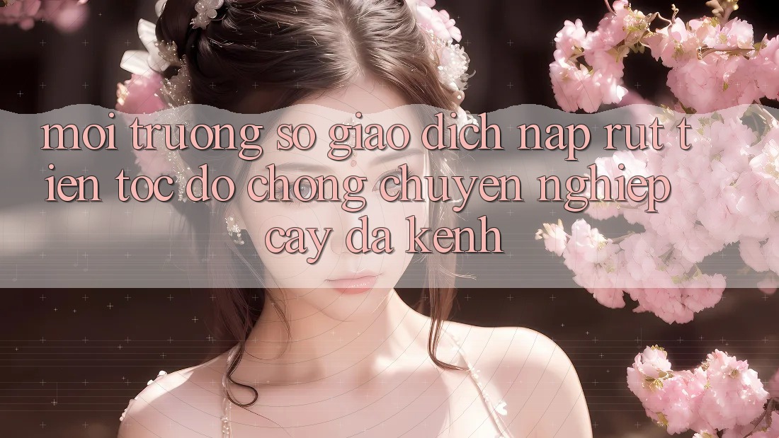 Môi trường số Giao Dịch Nạp Rút Tiền: Tốc độ Chóng, Chuyên nghiệp cậy, Đa Kênh Môi trường số Giao Dịch Nạp Rút Tiền: Tốc độ Chóng, Chuyên nghiệp cậy, Đa Kênh