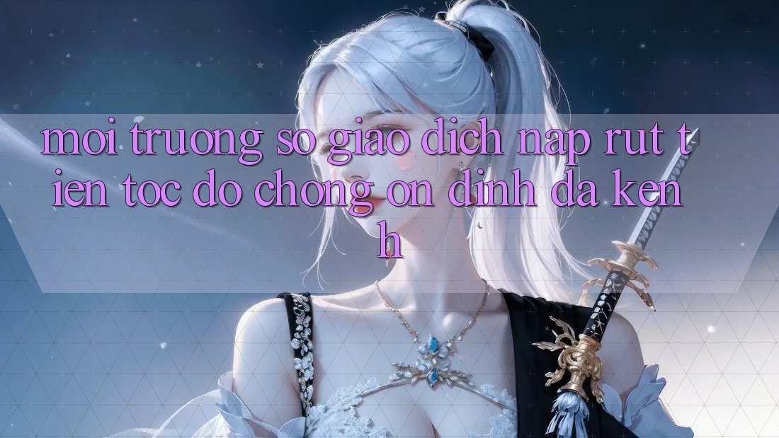Môi trường số Giao Dịch Nạp Rút Tiền: Tốc độ Chóng, Ổn định, Đa Kênh
