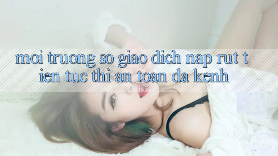 Môi trường số Giao Dịch Nạp Rút Tiền: Tức thì, An Toàn, Đa Kênh Môi trường số Giao Dịch Nạp Rút Tiền: Tức thì, An Toàn, Đa Kênh