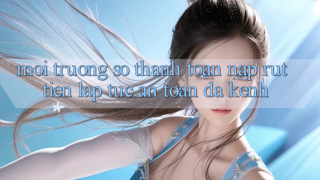 Môi trường số Thanh toán Nạp Rút Tiền: Lập tức, An Toàn, Đa Kênh Môi trường số Thanh toán Nạp Rút Tiền: Lập tức, An Toàn, Đa Kênh