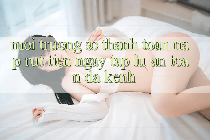 Môi trường số Thanh toán Nạp Rút Tiền: Ngay tắp lự, An toàn, Đa Kênh