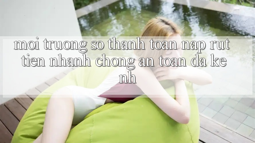 Môi trường số Thanh toán Nạp Rút Tiền: Nhanh chóng, An Toàn, Đa Kênh Môi trường số Thanh toán Nạp Rút Tiền: Nhanh chóng, An Toàn, Đa Kênh
