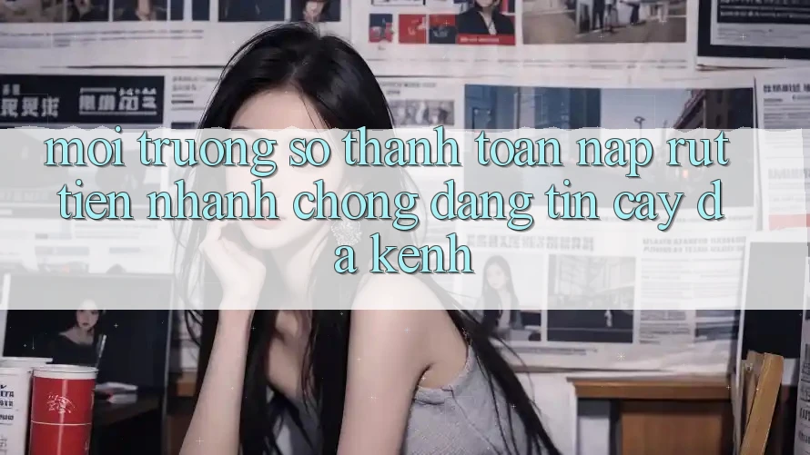 Môi trường số Thanh toán Nạp Rút Tiền: Nhanh Chóng, Đáng tin cậy, Đa Kênh Môi trường số Thanh toán Nạp Rút Tiền: Nhanh Chóng, Đáng tin cậy, Đa Kênh