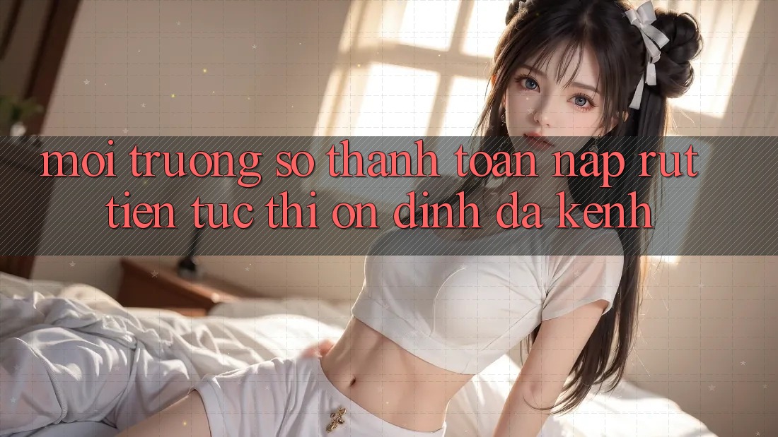 Môi trường số Thanh toán Nạp Rút Tiền: Tức thì, Ổn định, Đa Kênh Môi trường số Thanh toán Nạp Rút Tiền: Tức thì, Ổn định, Đa Kênh