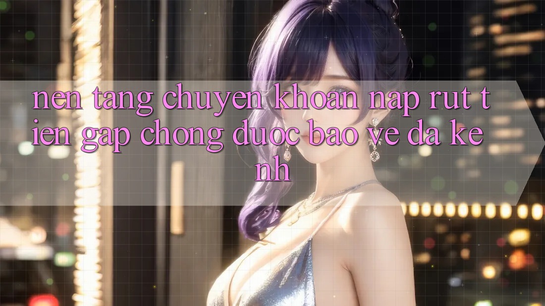 Nền tảng Chuyển khoản Nạp Rút Tiền: Gấp Chóng, Được bảo vệ, Đa Kênh Nền tảng Chuyển khoản Nạp Rút Tiền: Gấp Chóng, Được bảo vệ, Đa Kênh