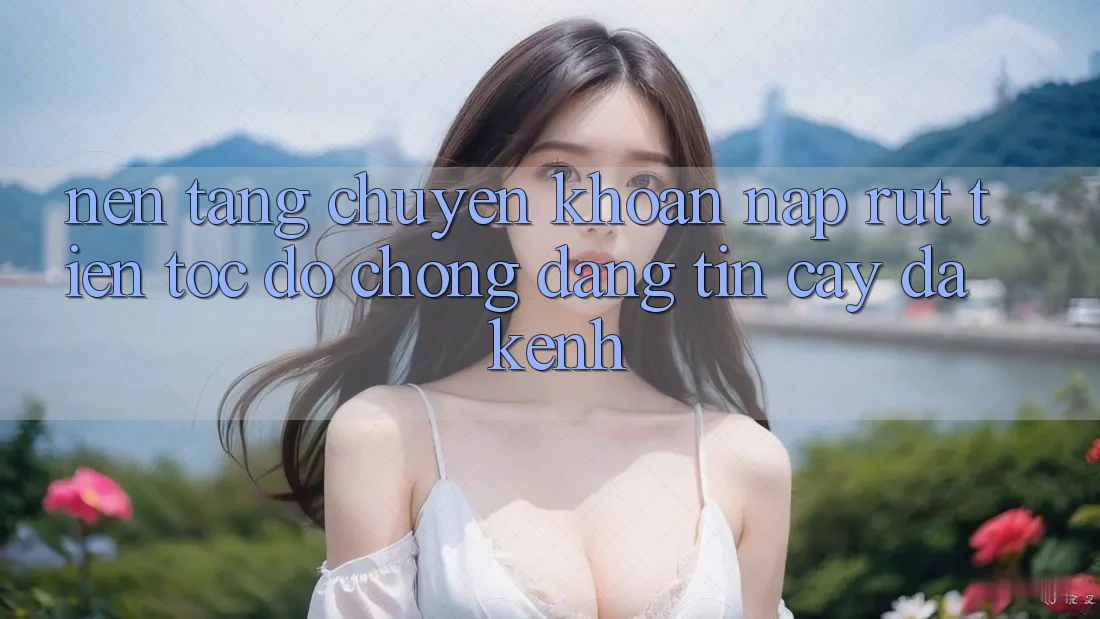 Nền tảng Chuyển khoản Nạp Rút Tiền: Tốc độ Chóng, Đáng tin cậy, Đa Kênh