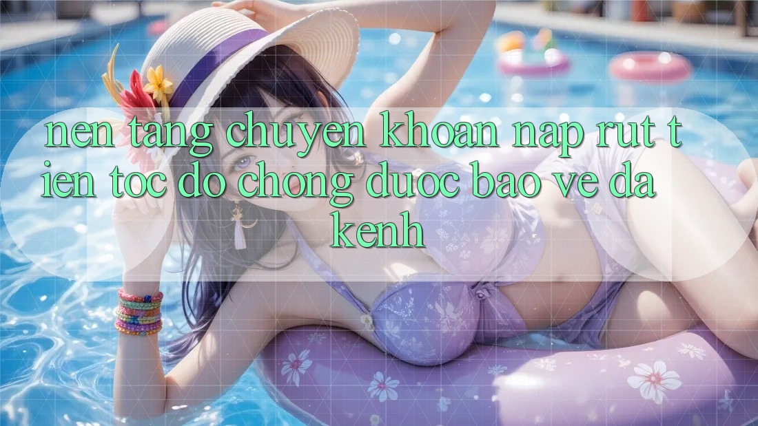 Nền tảng Chuyển khoản Nạp Rút Tiền: Tốc độ Chóng, Được bảo vệ, Đa Kênh
