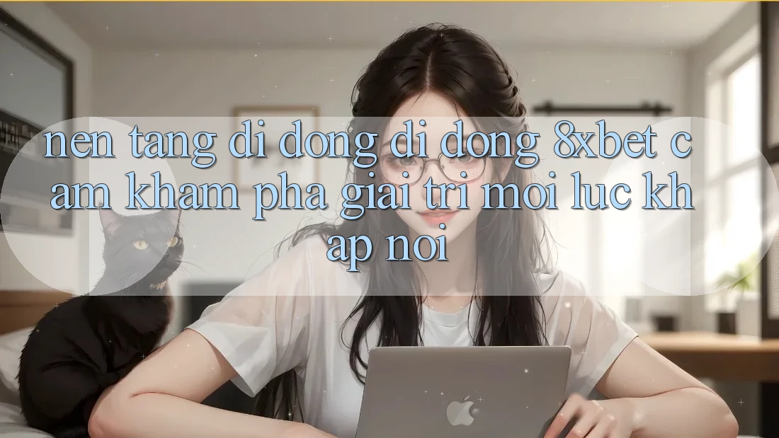 Nền tảng di động Di Động 8xbet - Cảm khám phá Giải Trí Mọi Lúc Khắp nơi