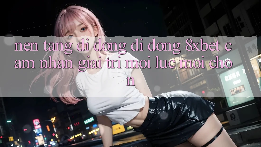 Nền tảng di động Di Động 8xbet - Cảm nhận Giải Trí Mọi Lúc Mọi chốn Nền tảng di động Di Động 8xbet - Cảm nhận Giải Trí Mọi Lúc Mọi chốn