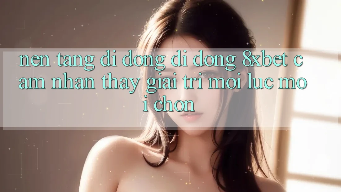 Nền tảng di động Di Động 8xbet - Cảm nhận thấy Giải Trí Mọi Lúc Mọi chốn Nền tảng di động Di Động 8xbet - Cảm nhận thấy Giải Trí Mọi Lúc Mọi chốn