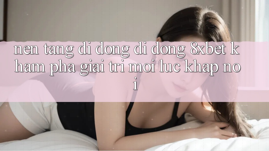 Nền tảng di động Di Động 8xbet - Khám phá Giải Trí Mọi Lúc Khắp nơi Nền tảng di động Di Động 8xbet - Khám phá Giải Trí Mọi Lúc Khắp nơi