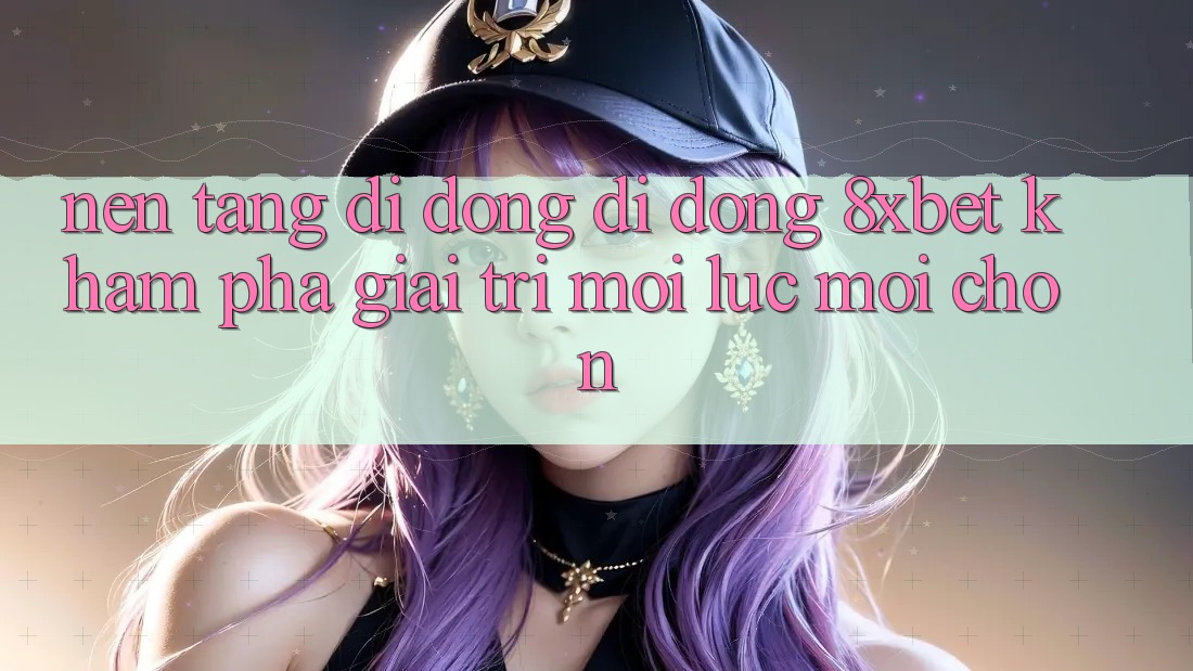 Nền tảng di động Di Động 8xbet - Khám phá Giải Trí Mọi Lúc Mọi chốn Nền tảng di động Di Động 8xbet - Khám phá Giải Trí Mọi Lúc Mọi chốn