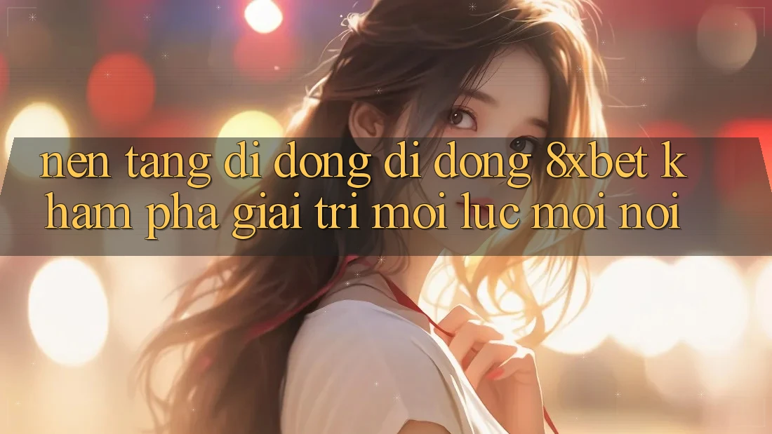 Nền tảng di động Di Động 8xbet - Khám phá Giải Trí Mọi Lúc Mọi Nơi