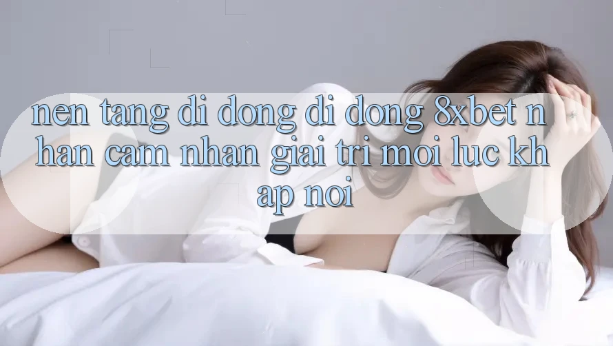 Nền tảng di động Di Động 8xbet - Nhận cảm nhận Giải Trí Mọi Lúc Khắp nơi Nền tảng di động Di Động 8xbet - Nhận cảm nhận Giải Trí Mọi Lúc Khắp nơi
