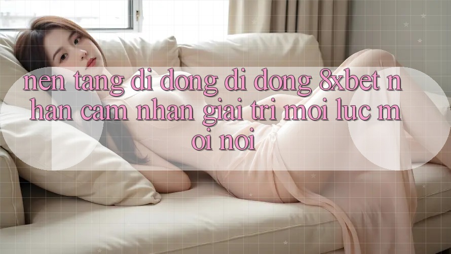 Nền tảng di động Di Động 8xbet - Nhận cảm nhận Giải Trí Mọi Lúc Mọi Nơi Nền tảng di động Di Động 8xbet - Nhận cảm nhận Giải Trí Mọi Lúc Mọi Nơi