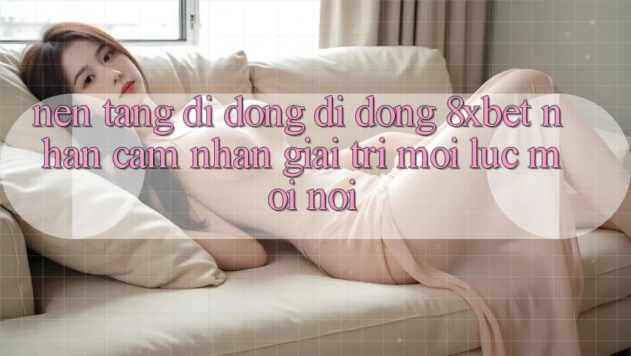Nền tảng di động Di Động 8xbet - Nhận cảm nhận Giải Trí Mọi Lúc Mọi nơi Nền tảng di động Di Động 8xbet - Nhận cảm nhận Giải Trí Mọi Lúc Mọi nơi