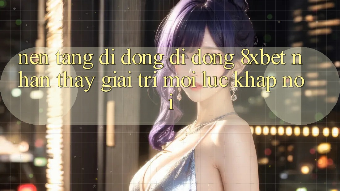 Nền tảng di động Di Động 8xbet - Nhận thấy Giải Trí Mọi Lúc Khắp nơi Nền tảng di động Di Động 8xbet - Nhận thấy Giải Trí Mọi Lúc Khắp nơi