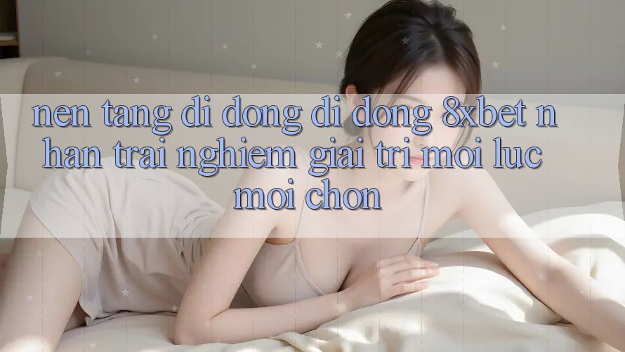 Nền tảng di động Di Động 8xbet - Nhận trải nghiệm Giải Trí Mọi Lúc Mọi chốn Nền tảng di động Di Động 8xbet - Nhận trải nghiệm Giải Trí Mọi Lúc Mọi chốn