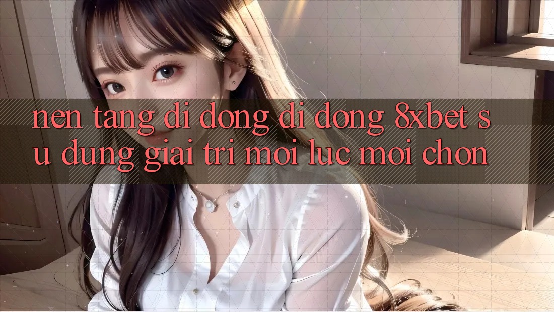 Nền tảng di động Di Động 8xbet - Sử dụng Giải Trí Mọi Lúc Mọi chốn