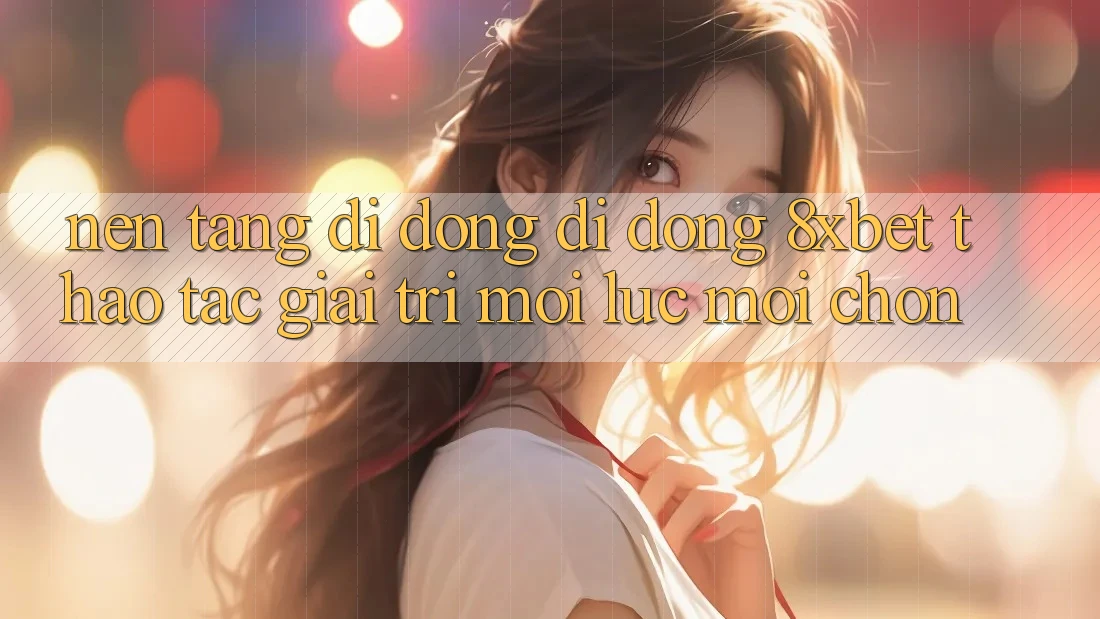 Nền tảng di động Di Động 8xbet - Thao tác Giải Trí Mọi Lúc Mọi chốn