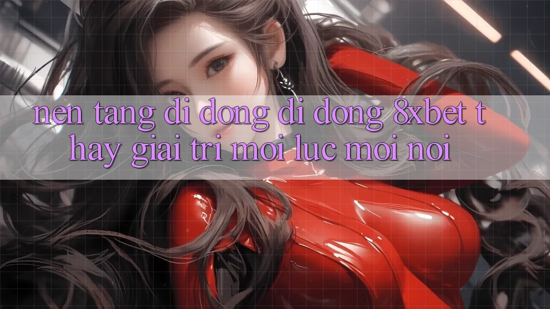 Nền tảng di động Di Động 8xbet - Thấy Giải Trí Mọi Lúc Mọi Nơi Nền tảng di động Di Động 8xbet - Thấy Giải Trí Mọi Lúc Mọi Nơi