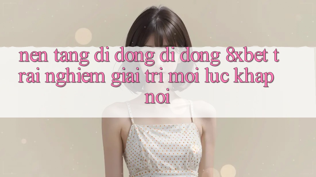Nền tảng di động Di Động 8xbet - Trải Nghiệm Giải Trí Mọi Lúc Khắp nơi Nền tảng di động Di Động 8xbet - Trải Nghiệm Giải Trí Mọi Lúc Khắp nơi