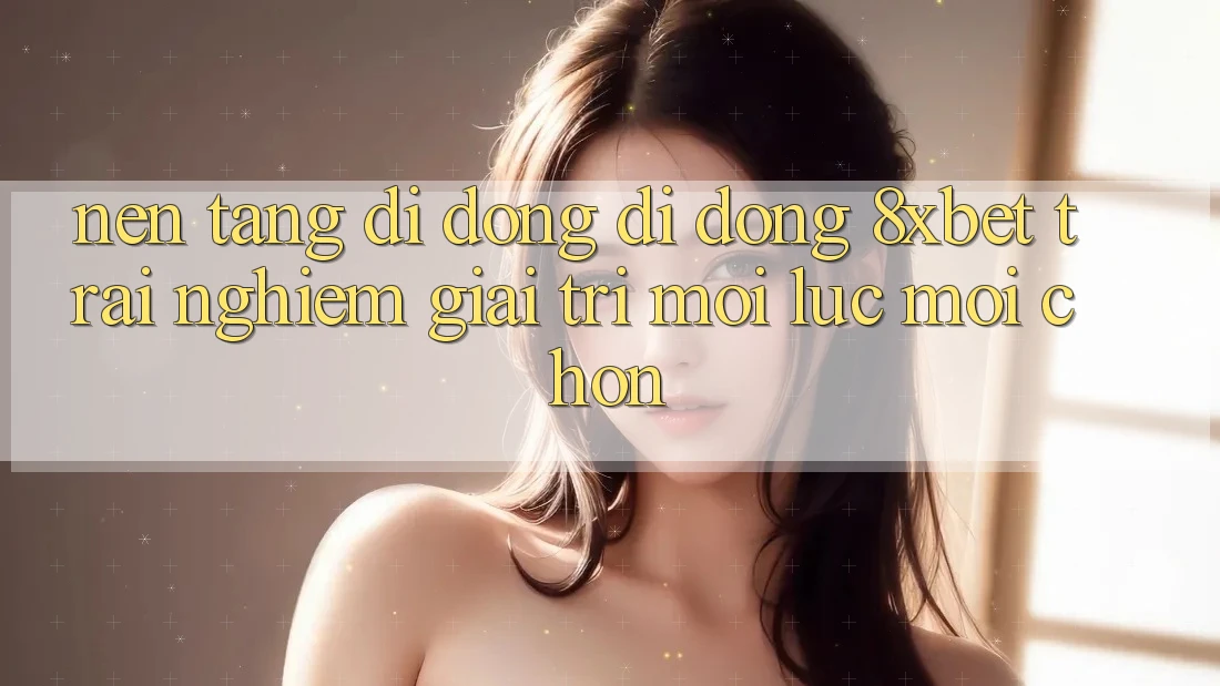 Nền tảng di động Di Động 8xbet - Trải Nghiệm Giải Trí Mọi Lúc Mọi chốn Nền tảng di động Di Động 8xbet - Trải Nghiệm Giải Trí Mọi Lúc Mọi chốn