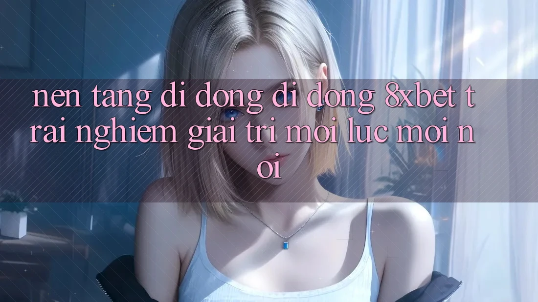Nền tảng di động Di Động 8xbet - Trải Nghiệm Giải Trí Mọi Lúc Mọi Nơi Nền tảng di động Di Động 8xbet - Trải Nghiệm Giải Trí Mọi Lúc Mọi Nơi