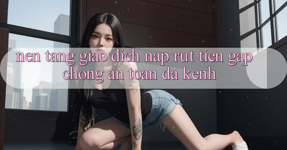 Nền tảng Giao Dịch Nạp Rút Tiền: Gấp Chóng, An Toàn, Đa Kênh Nền tảng Giao Dịch Nạp Rút Tiền: Gấp Chóng, An Toàn, Đa Kênh