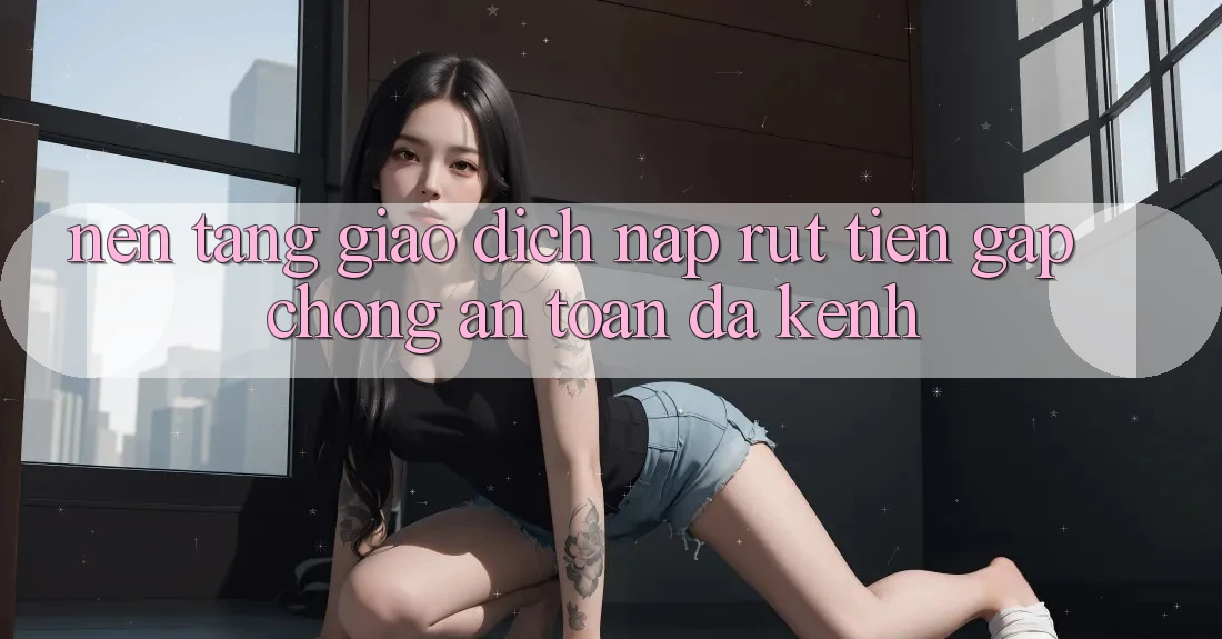 Nền tảng Giao Dịch Nạp Rút Tiền: Gấp Chóng, An Toàn, Đa Kênh Nền tảng Giao Dịch Nạp Rút Tiền: Gấp Chóng, An Toàn, Đa Kênh