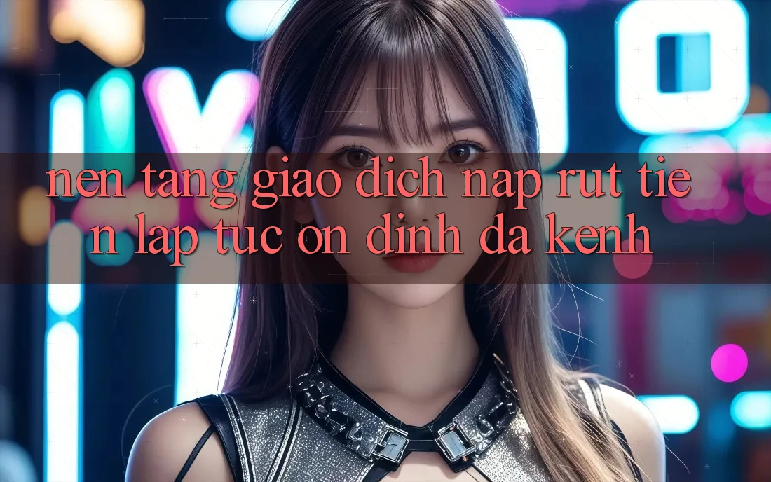 Nền tảng Giao dịch Nạp Rút Tiền: Lập tức, Ổn định, Đa Kênh
