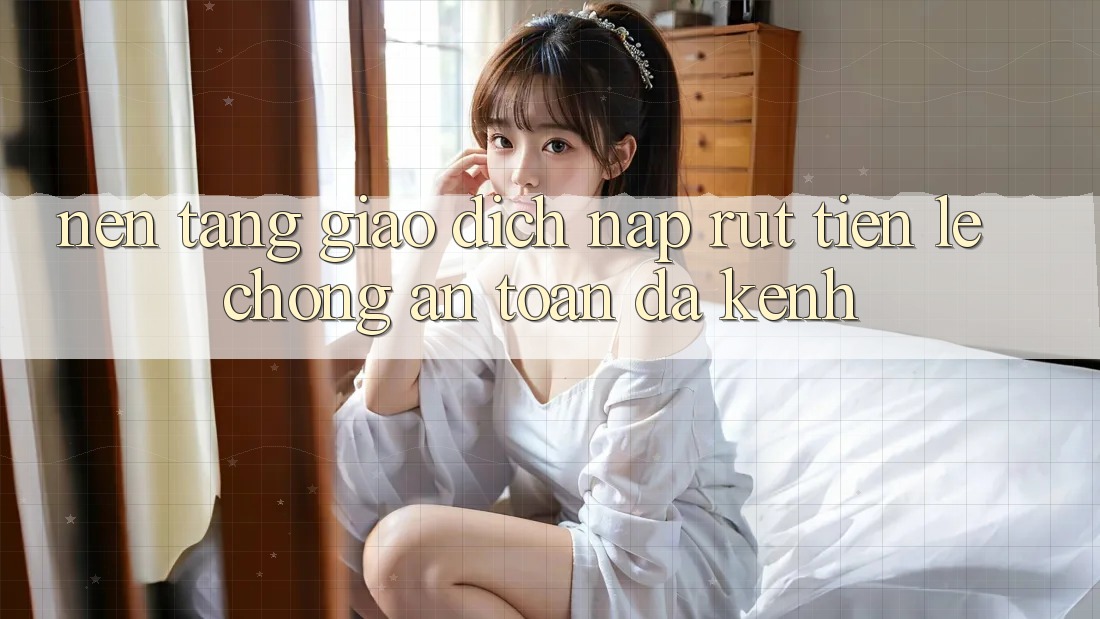 Nền tảng Giao Dịch Nạp Rút Tiền: Lẹ Chóng, An Toàn, Đa Kênh Nền tảng Giao Dịch Nạp Rút Tiền: Lẹ Chóng, An Toàn, Đa Kênh