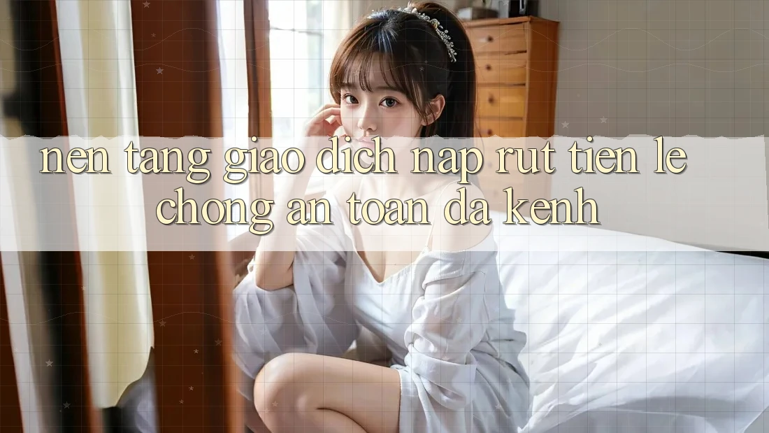 Nền tảng Giao Dịch Nạp Rút Tiền: Lẹ Chóng, An Toàn, Đa Kênh Nền tảng Giao Dịch Nạp Rút Tiền: Lẹ Chóng, An Toàn, Đa Kênh