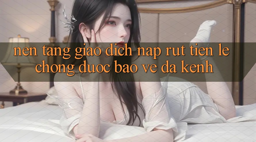 Nền tảng Giao Dịch Nạp Rút Tiền: Lẹ Chóng, Được bảo vệ, Đa Kênh Nền tảng Giao Dịch Nạp Rút Tiền: Lẹ Chóng, Được bảo vệ, Đa Kênh
